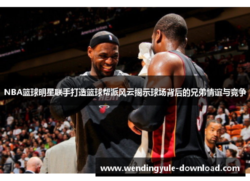 NBA篮球明星联手打造篮球帮派风云揭示球场背后的兄弟情谊与竞争